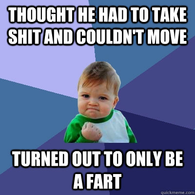 Thought he had to take shit and couldn't move Turned out to only be a fart  Success Kid