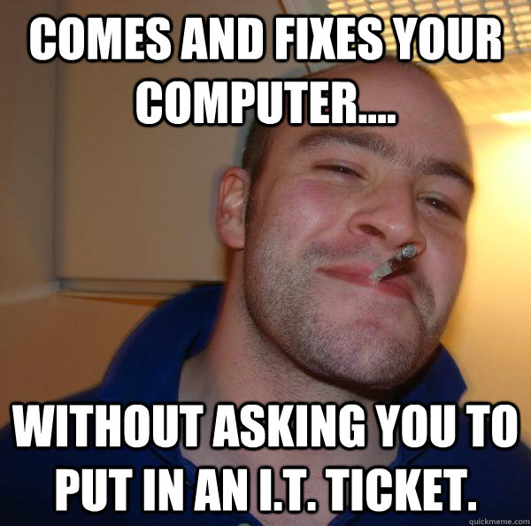 Comes and fixes your computer.... without asking you to put in an I.T. Ticket. - Comes and fixes your computer.... without asking you to put in an I.T. Ticket.  Misc