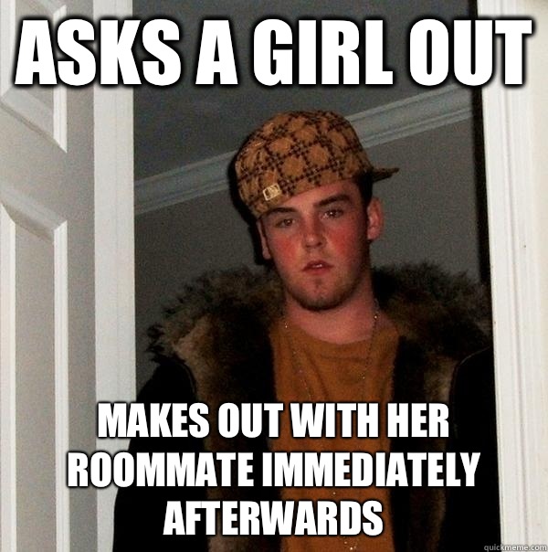 Asks a girl out makes out with her roommate immediately afterwards  Scumbag Steve