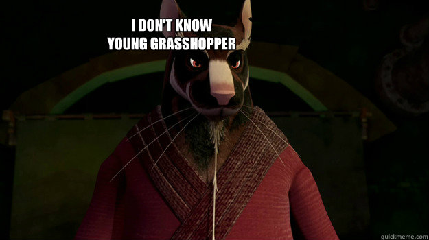 i don't know 
young grasshopper - i don't know 
young grasshopper  Misc