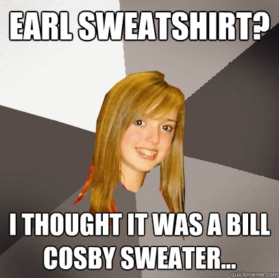 Earl Sweatshirt? I thought it was a Bill Cosby sweater... - Earl Sweatshirt? I thought it was a Bill Cosby sweater...  Musically Oblivious 8th Grader