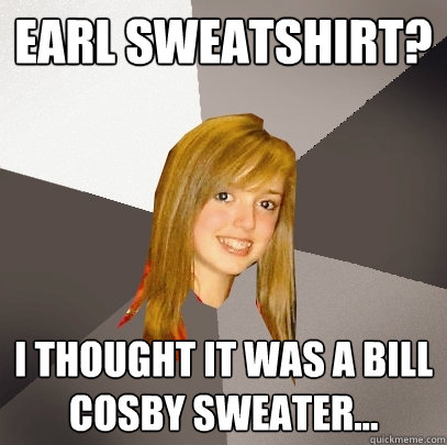 Earl Sweatshirt? I thought it was a Bill Cosby sweater...  Musically Oblivious 8th Grader