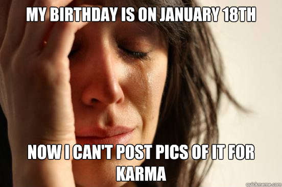 My birthday is on January 18th Now I can't post pics of it for karma  First World Problems