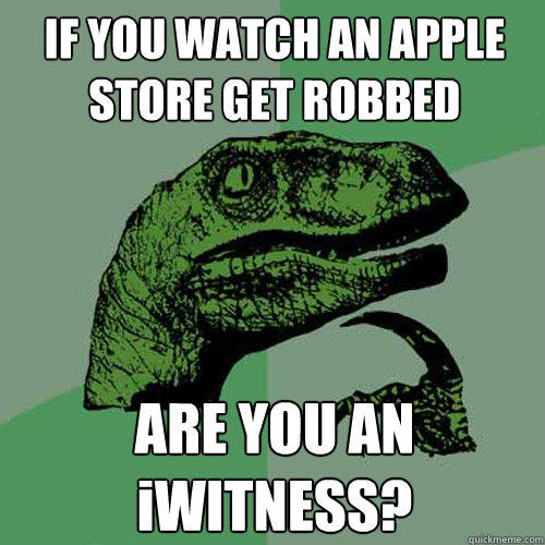 IF YOU WATCH AN APPLE STORE GET ROBBED ARE YOU AN iWITNESS? - IF YOU WATCH AN APPLE STORE GET ROBBED ARE YOU AN iWITNESS?  Philosoraptor