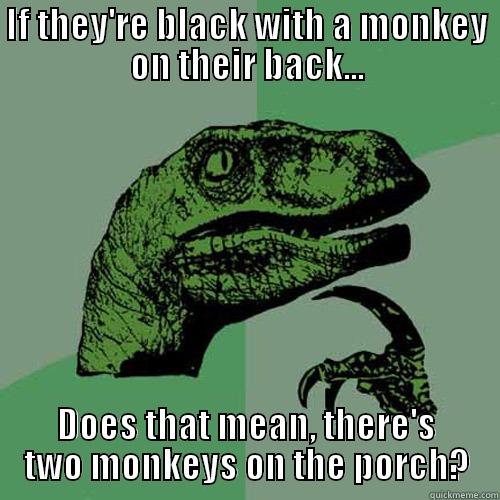 IF THEY'RE BLACK WITH A MONKEY ON THEIR BACK... DOES THAT MEAN, THERE'S TWO MONKEYS ON THE PORCH? Philosoraptor
