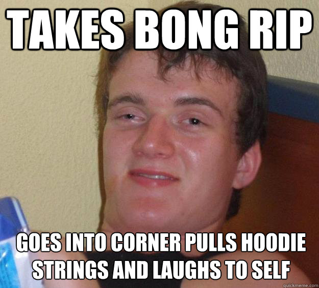 Takes bong rip Goes into corner pulls hoodie strings and laughs to self    10 Guy
