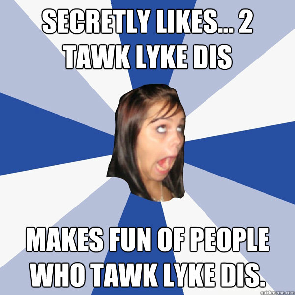 secretly likes... 2 tawk lyke dis makes fun of people who tawk lyke dis.  Annoying Facebook Girl