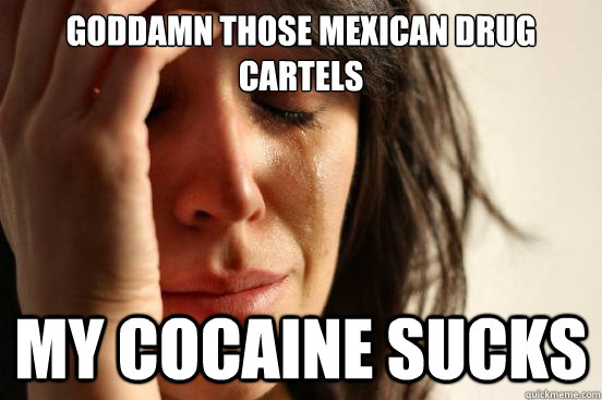 Goddamn those mexican drug cartels my cocaine sucks  First World Problems