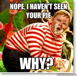 Nope, I haven't seen your pie why?  Guilty gloop