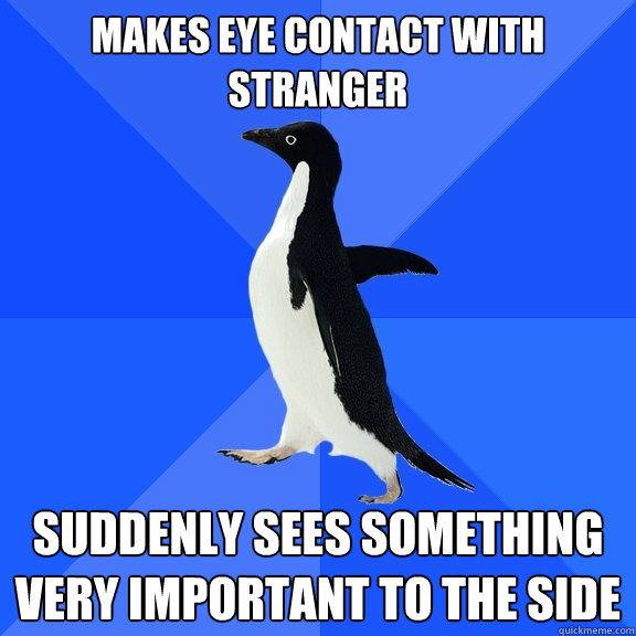 Makes eye contact with stranger Suddenly sees something very important to the side  Socially Awkward Penguin
