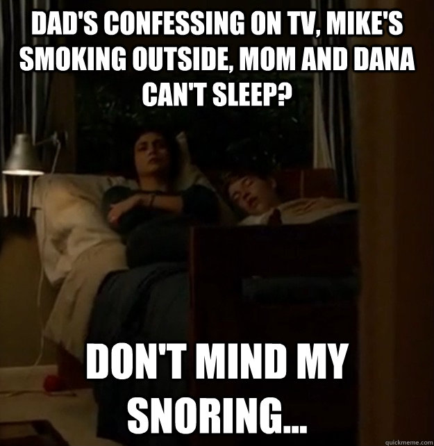 Dad's confessing on TV, Mike's smoking outside, Mom and Dana can't sleep? Don't mind my snoring... - Dad's confessing on TV, Mike's smoking outside, Mom and Dana can't sleep? Don't mind my snoring...  Why Chris sucks.