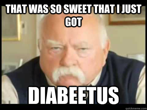 that was so sweet that I just got Diabeetus  