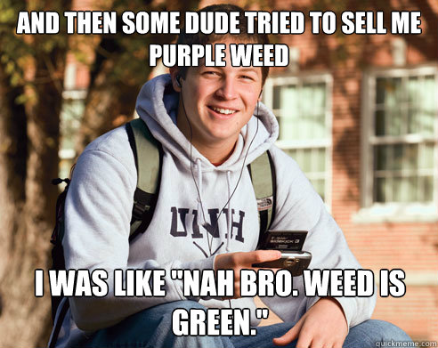 and then some dude tried to sell me purple weed i was like 