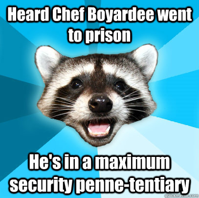 Heard Chef Boyardee went to prison He's in a maximum security penne-tentiary   Lame Pun Coon