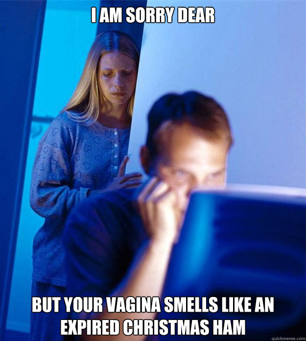 i am sorry dear but your vagina smells like an expired christmas ham  Redditors Wife