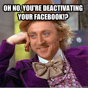 Oh no, you're deactivating your facebook!?   Condescending Wonka