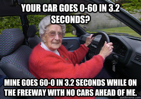 your car goes 0-60 in 3.2 seconds? mine goes 60-0 in 3.2 seconds while on the freeway with no cars ahead of me.  Bad Driver Barbara