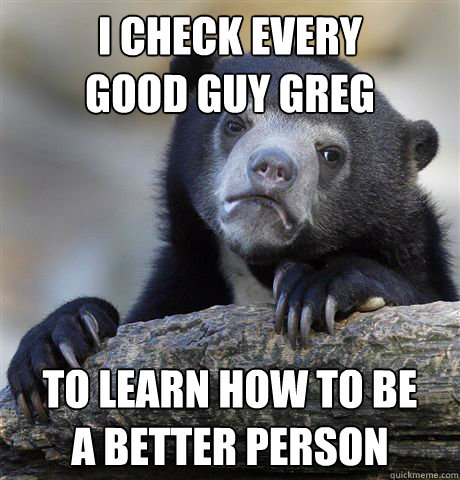 i check every
good guy greg to learn how to be
a better person  Confession Bear