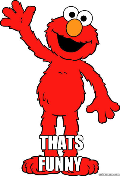   THATS 
FUNNY -   THATS 
FUNNY  Lol elmo