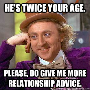 He's twice your age.  Please, do give me more relationship advice.  Creepy Wonka