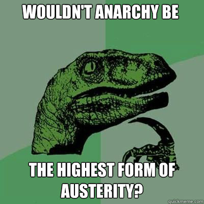 wouldn't anarchy be the highest form of austerity?  Philosorapter