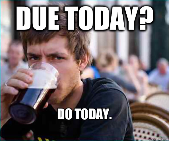 Due today? Do today.
 - Due today? Do today.
  Lazy College Senior
