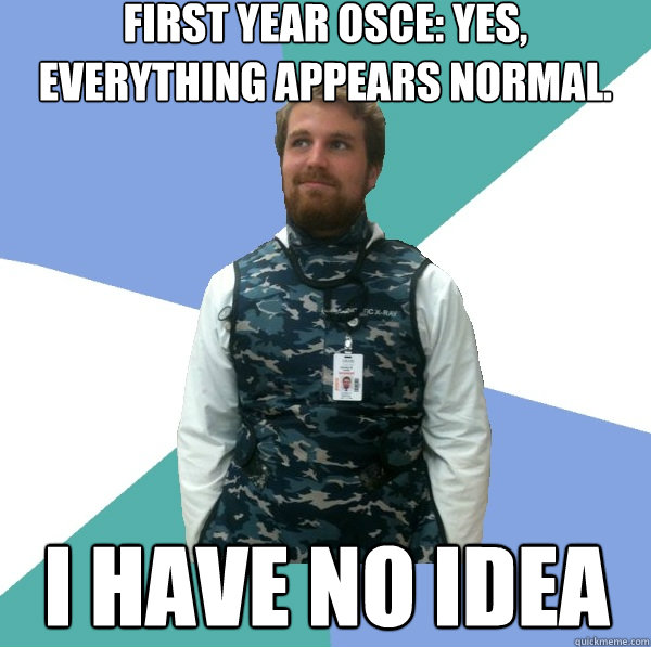 First Year OSCE: Yes, everything appears normal.  I HAVE NO IDEA  Unabridged First Year Medical Student