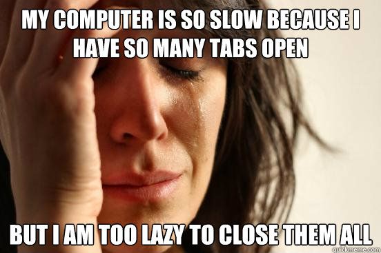 My Computer is so slow because I have so many tabs open But i am too lazy to close them all  First World Problems