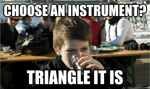 choose an instrument? triangle it is  Lazy Elementary Student