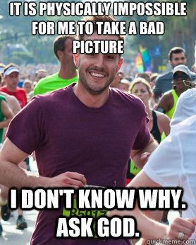It is physically impossible for me to take a bad picture I don't know why.  Ask god.  Ridiculously photogenic guy