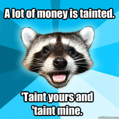 A lot of money is tainted.  'Taint yours and 'taint mine.  Lame Pun Coon