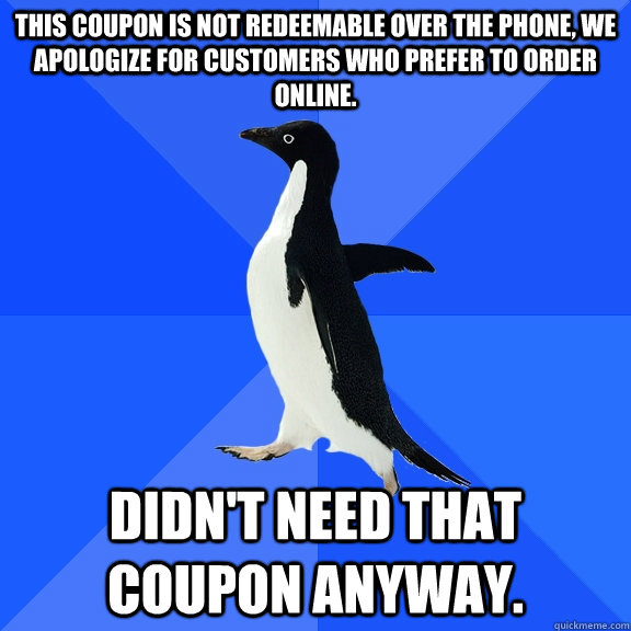 This coupon is not redeemable over the phone, we apologize for customers who prefer to order online. Didn't need that coupon anyway.  Socially Awkward Penguin