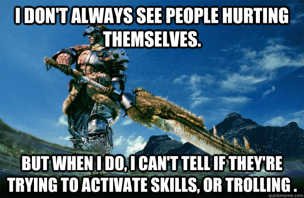 I don't always see people hurting themselves. but when i do, i can't tell if they're trying to activate skills, or trolling . - I don't always see people hurting themselves. but when i do, i can't tell if they're trying to activate skills, or trolling .  The Most Interesting Monster Hunter In the World