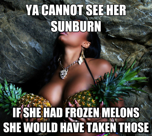 Ya cannot see her 
Sunburn If she had frozen Melons she would have taken those  