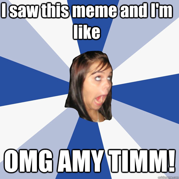 I saw this meme and I'm like OMG AMY TIMM!  Annoying Facebook Girl