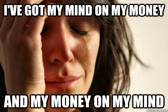 I've got my mind on my money And my money on my mind - I've got my mind on my money And my money on my mind  First World Problems