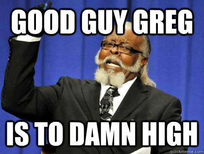 Good Guy Greg is to damn high  Its too damn high