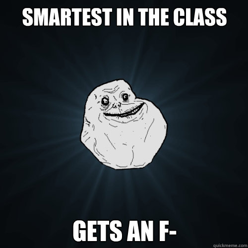 smartest in the class gets an f-  Forever Alone
