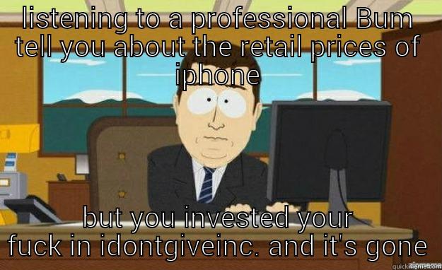 LISTENING TO A PROFESSIONAL BUM TELL YOU ABOUT THE RETAIL PRICES OF IPHONE BUT YOU INVESTED YOUR FUCK IN IDONTGIVEINC. AND IT'S GONE aaaand its gone