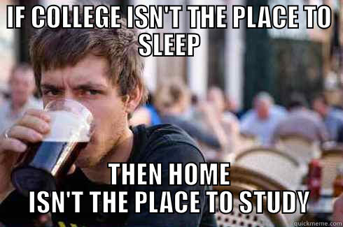 IF COLLEGE ISN'T THE PLACE TO SLEEP THEN HOME ISN'T THE PLACE TO STUDY Lazy College Senior