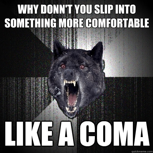 Why Donn't you slip into  something more comfortable  like a coma  Insanity Wolf