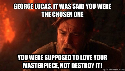 George Lucas, it was said you were 
the chosen one  You were supposed to love your masterpiece, not destroy it!  Epic Fucking Obi Wan