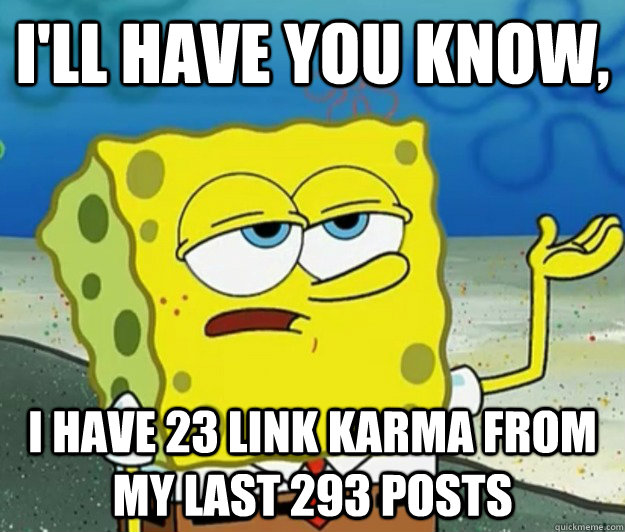 I'll have you know, I have 23 link Karma from my last 293 posts  Tough Spongebob