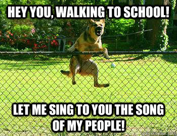 Hey you, walking to school! Let me sing to you the song of my people! - Hey you, walking to school! Let me sing to you the song of my people!  Song of my people  dog