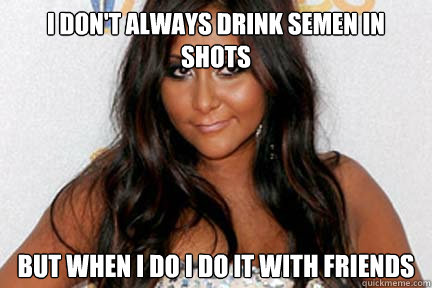 I don't always drink semen in shots  But when i do i do it with friends  Snooki