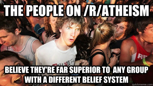 The people on /r/atheism believe they're far superior to  any group with a different belief system  Sudden Clarity Clarence
