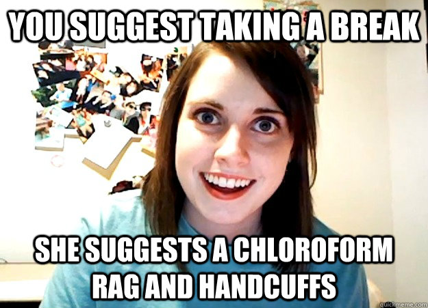you suggest taking a break she suggests a chloroform rag and handcuffs  Overly Attached Girlfriend