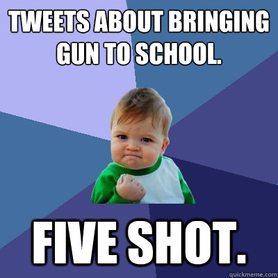 Tweets about bringing gun to school. Five shot.  Success Kid