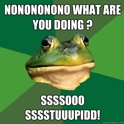 nonononono what are you doing ? ssssooo sssstuuupidd!  Foul Bachelor Frog