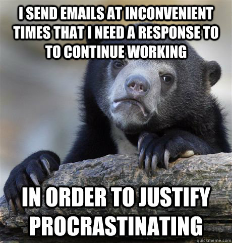 I send emails at inconvenient times that I need a response to to continue working In order to justify procrastinating  Confession Bear